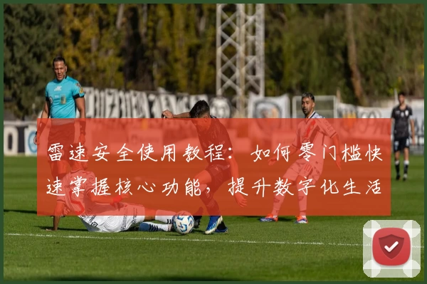 雷速安全使用教程：如何零门槛快速掌握核心功能，提升数字化生活保障