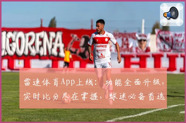 雷速体育App上线：功能全面升级，实时比分尽在掌握，球迷必备首选！