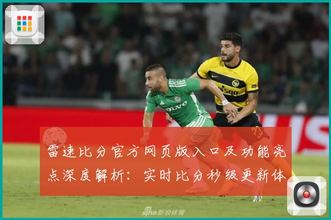 雷速比分官方网页版入口及功能亮点深度解析：实时比分秒级更新体验如何？