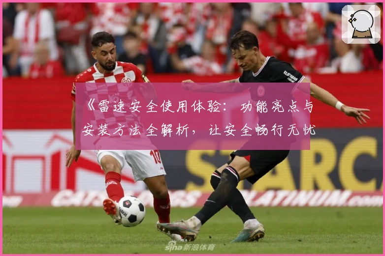 《雷速安全使用体验：功能亮点与安装方法全解析，让安全畅行无忧》