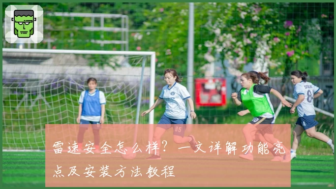 雷速安全怎么样?一文详解功能亮点及安装方法教程