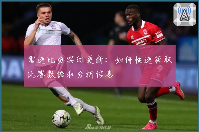 雷速比分实时更新:如何快速获取比赛数据和分析信息