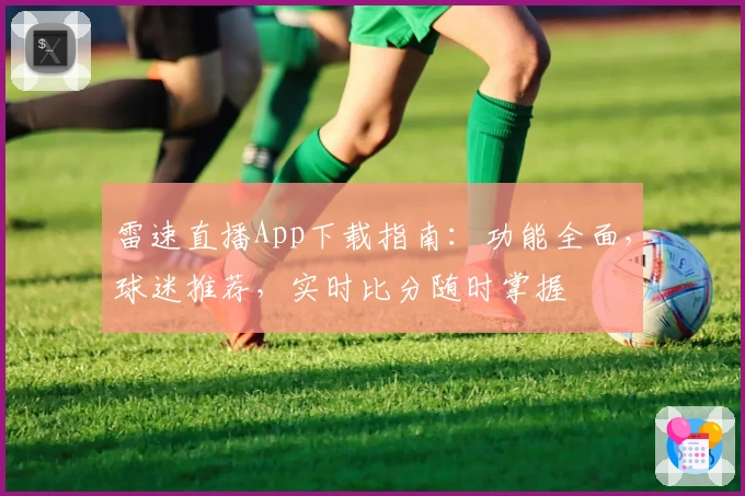 雷速直播App下载指南：功能全面，球迷推荐，实时比分随时掌握