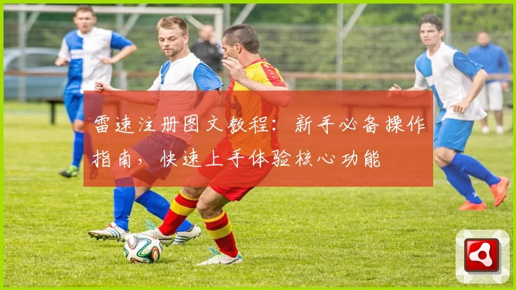 雷速注册图文教程:新手必备操作指南,快速上手体验核心功能