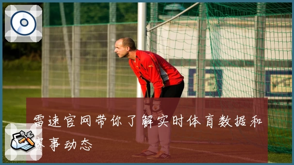 雷速官网带你了解实时体育数据和赛事动态