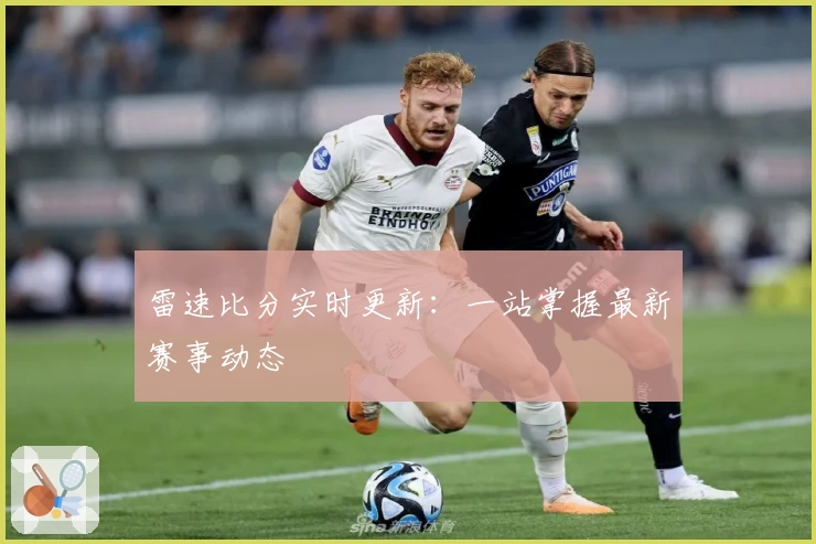 雷速比分实时更新：一站掌握最新赛事动态