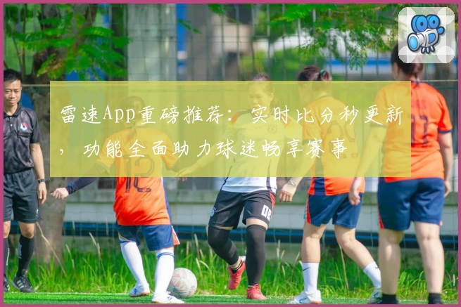 雷速App重磅推荐：实时比分秒更新，功能全面助力球迷畅享赛事