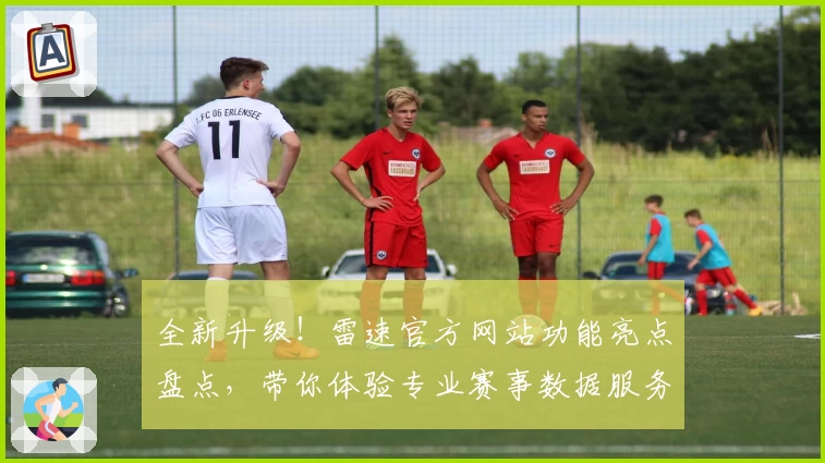 全新升级！雷速官方网站功能亮点盘点，带你体验专业赛事数据服务新高度