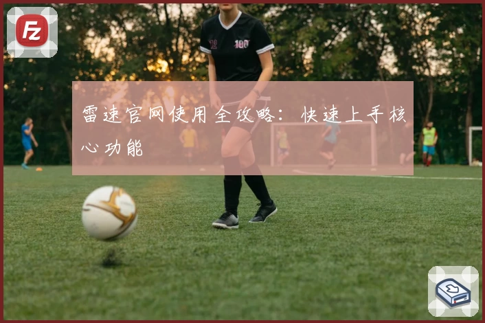 雷速官网使用全攻略：快速上手核心功能