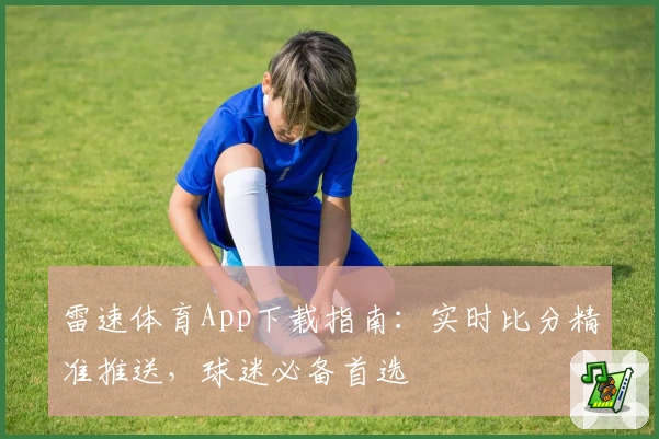 雷速体育App下载指南：实时比分精准推送，球迷必备首选