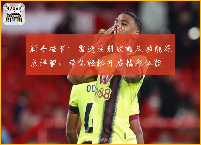 新手福音：雷速注册攻略及功能亮点详解，带你轻松开启精彩体验