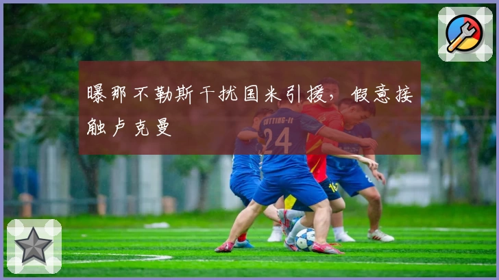 曝那不勒斯干扰国米引援,假意接触卢克曼