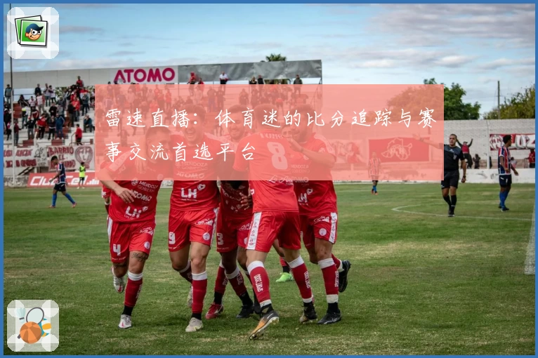 雷速直播：体育迷的比分追踪与赛事交流首选平台