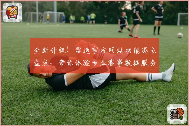 全新升级！雷速官方网站功能亮点盘点，带你体验专业赛事数据服务新高度