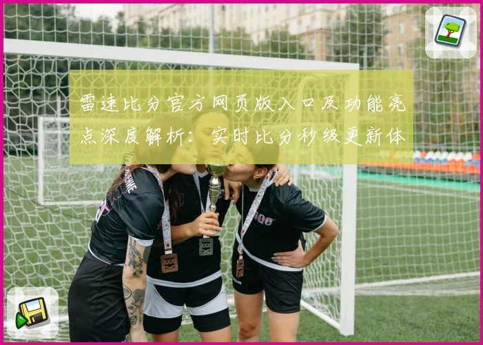 雷速比分官方网页版入口及功能亮点深度解析：实时比分秒级更新体验如何？