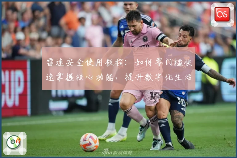 雷速安全使用教程:如何零门槛快速掌握核心功能,提升数字化生活保障