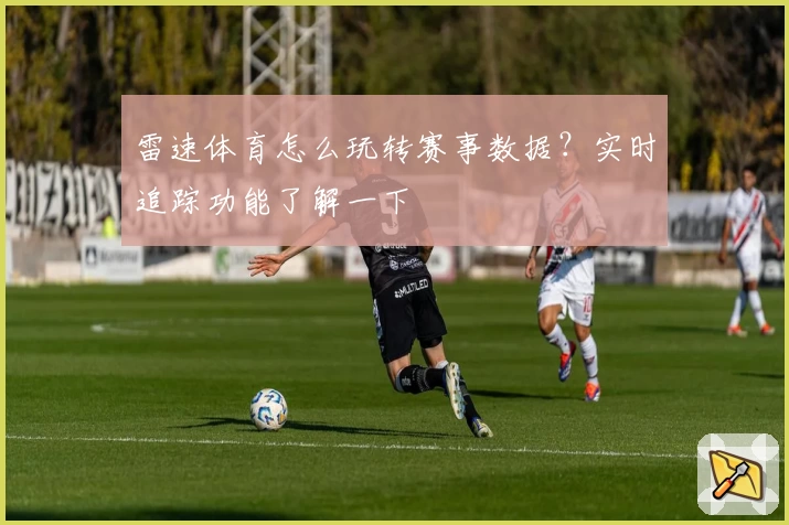 雷速体育怎么玩转赛事数据？实时追踪功能了解一下