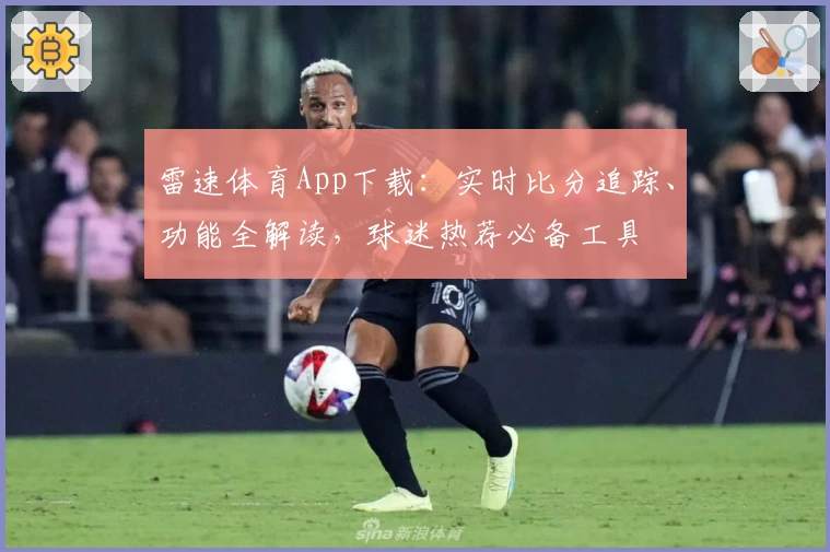 雷速体育App下载：实时比分追踪、功能全解读，球迷热荐必备工具