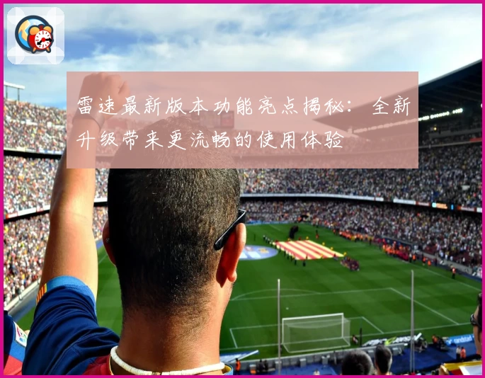 雷速最新版本功能亮点揭秘：全新升级带来更流畅的使用体验
