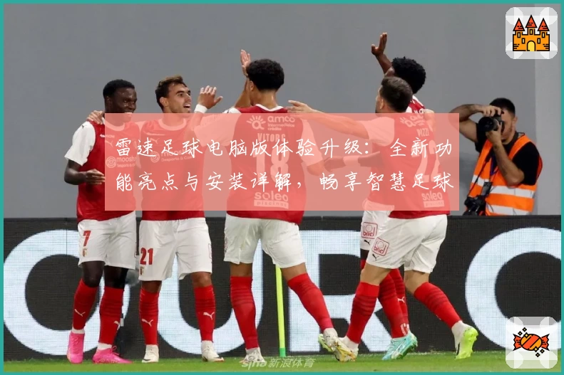 雷速足球电脑版体验升级：全新功能亮点与安装详解，畅享智慧足球新境界