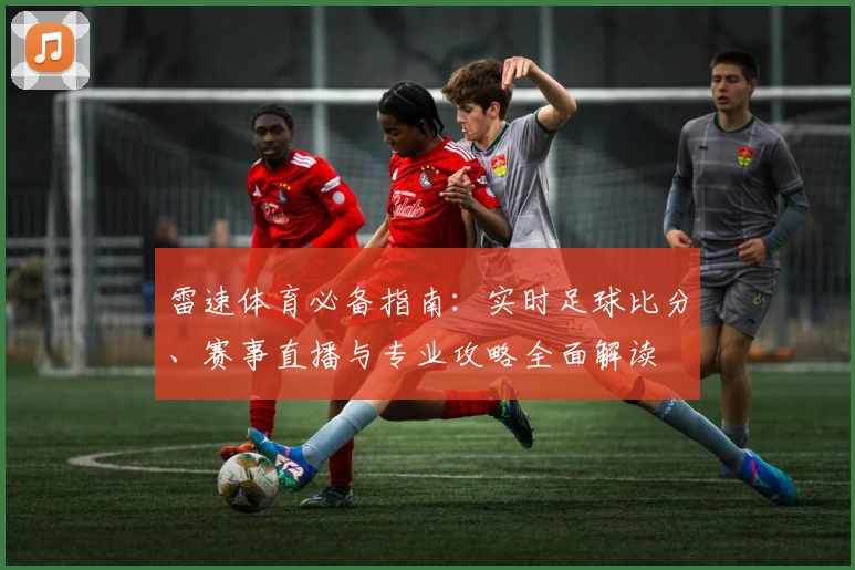 雷速体育必备指南：实时足球比分、赛事直播与专业攻略全面解读