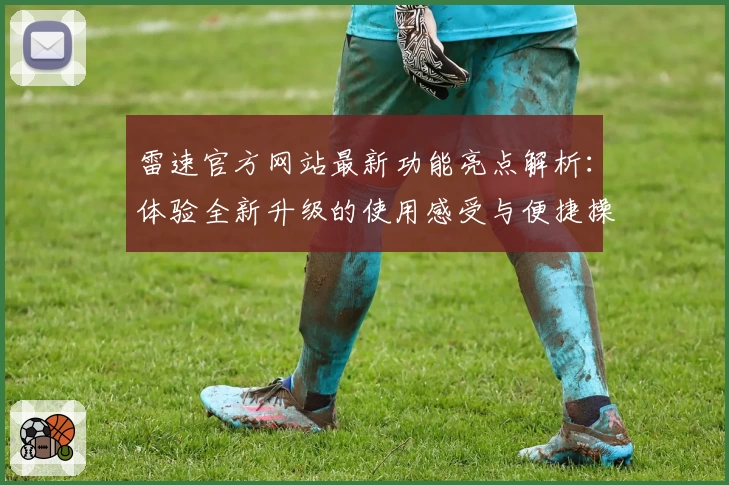 雷速官方网站最新功能亮点解析：体验全新升级的使用感受与便捷操作