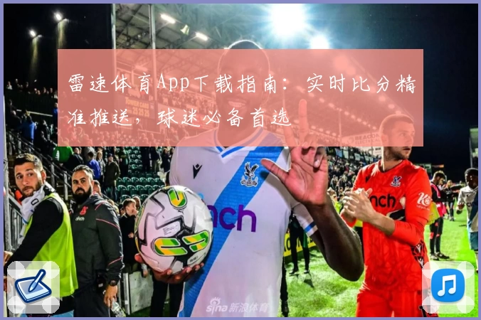 雷速体育App下载指南：实时比分精准推送，球迷必备首选