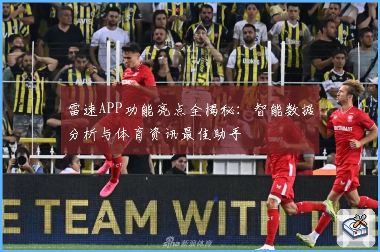 雷速APP功能亮点全揭秘：智能数据分析与体育资讯最佳助手
