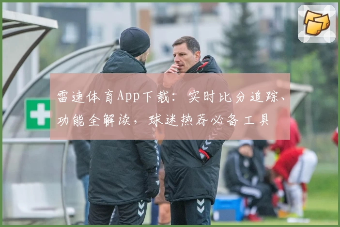 雷速体育App下载：实时比分追踪、功能全解读，球迷热荐必备工具