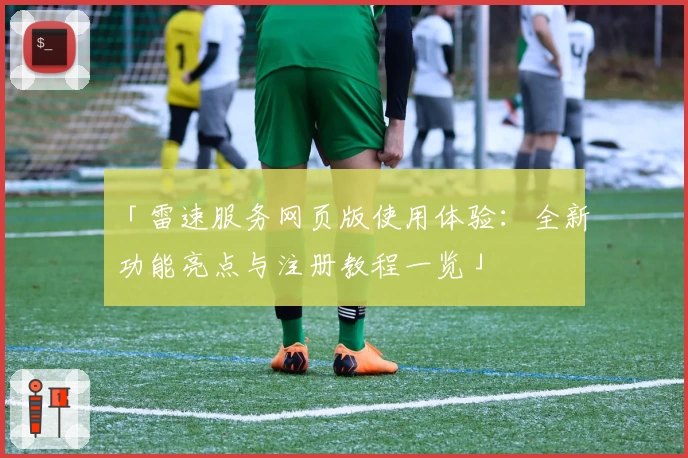 「雷速服务网页版使用体验：全新功能亮点与注册教程一览」