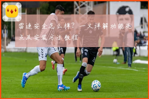 雷速安全怎么样？一文详解功能亮点及安装方法教程