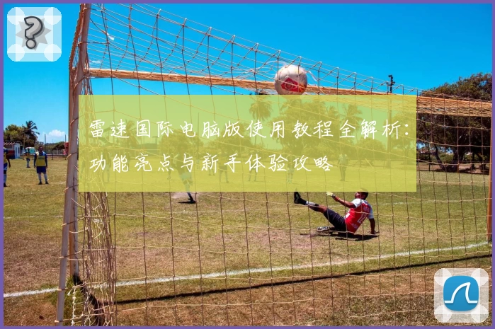 雷速国际电脑版使用教程全解析：功能亮点与新手体验攻略