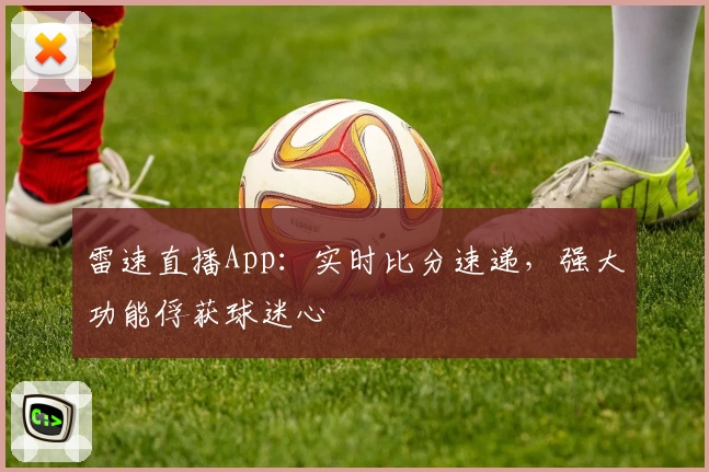 雷速直播App：实时比分速递，强大功能俘获球迷心