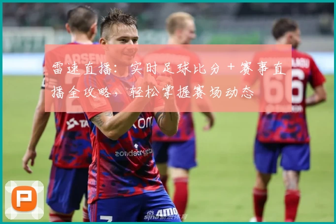 雷速直播：实时足球比分＋赛事直播全攻略，轻松掌握赛场动态