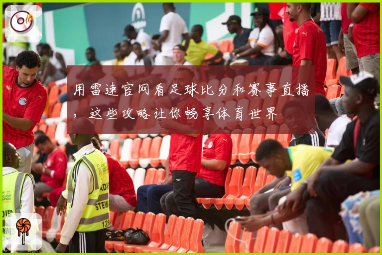 用雷速官网看足球比分和赛事直播,这些攻略让你畅享体育世界