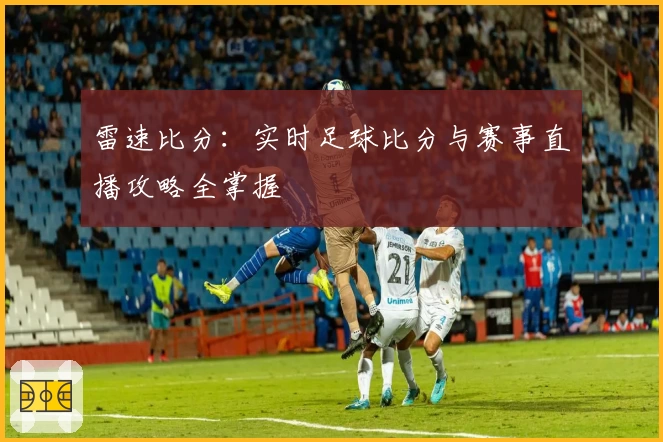雷速比分：实时足球比分与赛事直播攻略全掌握