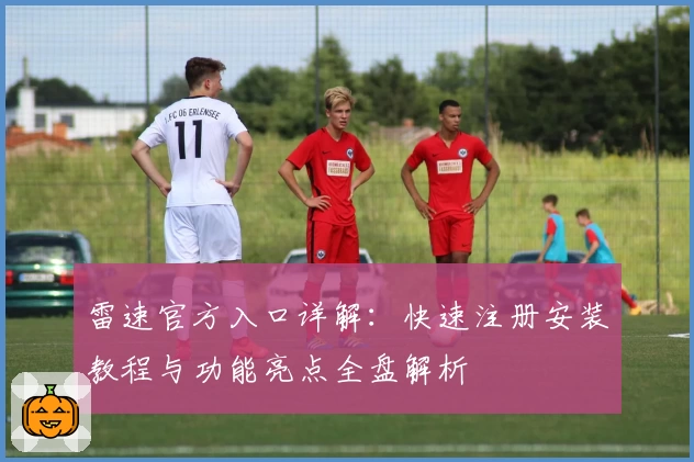 雷速官方入口详解：快速注册安装教程与功能亮点全盘解析