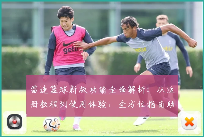 雷速篮球新版功能全面解析：从注册教程到使用体验，全方位指南助你快速上手