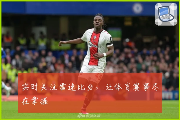 实时关注雷速比分，让体育赛事尽在掌握