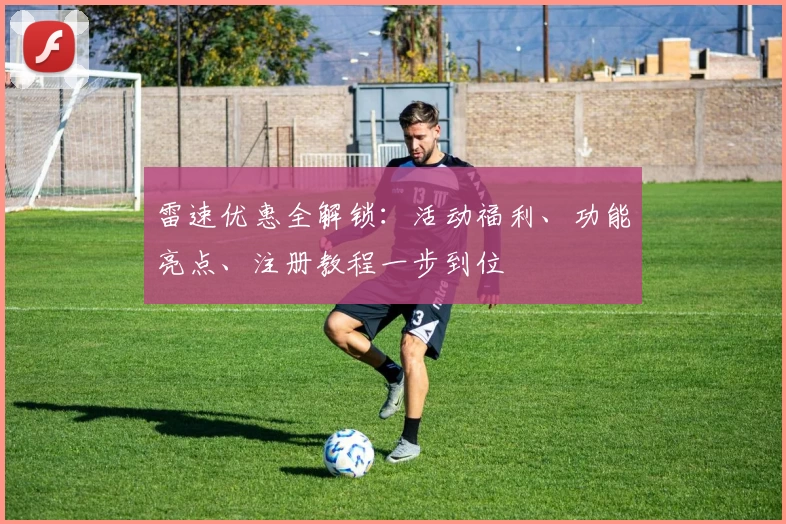 雷速优惠全解锁：活动福利、功能亮点、注册教程一步到位