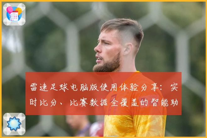雷速足球电脑版使用体验分享：实时比分、比赛数据全覆盖的智能助手