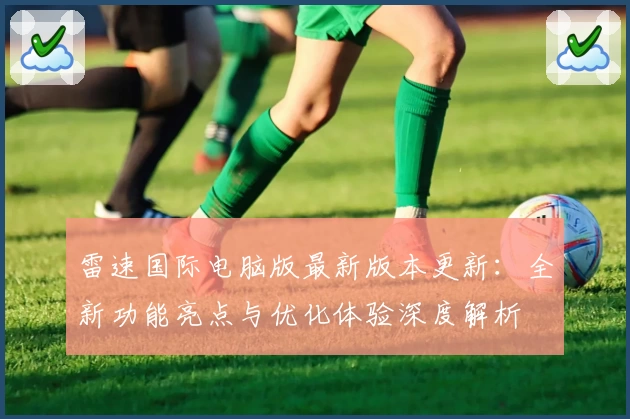 雷速国际电脑版最新版本更新：全新功能亮点与优化体验深度解析