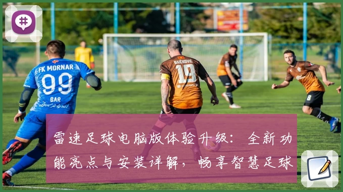 雷速足球电脑版体验升级:全新功能亮点与安装详解,畅享智慧足球新境界