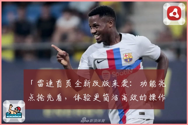 「雷速首页全新改版来袭：功能亮点抢先看，体验更简洁高效的操作流程」