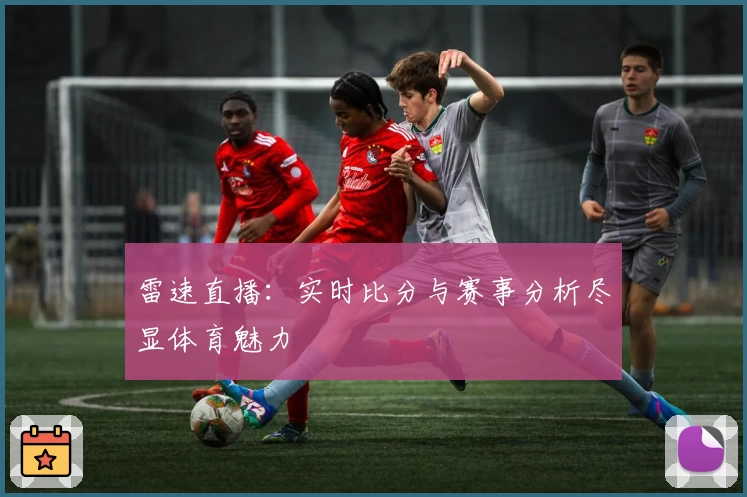 雷速直播：实时比分与赛事分析尽显体育魅力