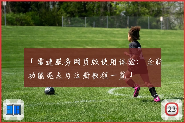 「雷速服务网页版使用体验：全新功能亮点与注册教程一览」