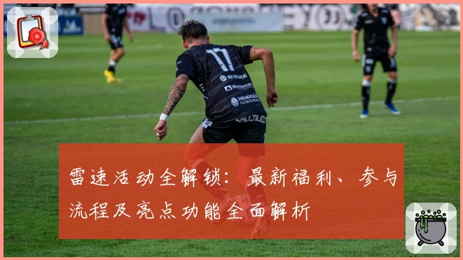 雷速活动全解锁:最新福利、参与流程及亮点功能全面解析