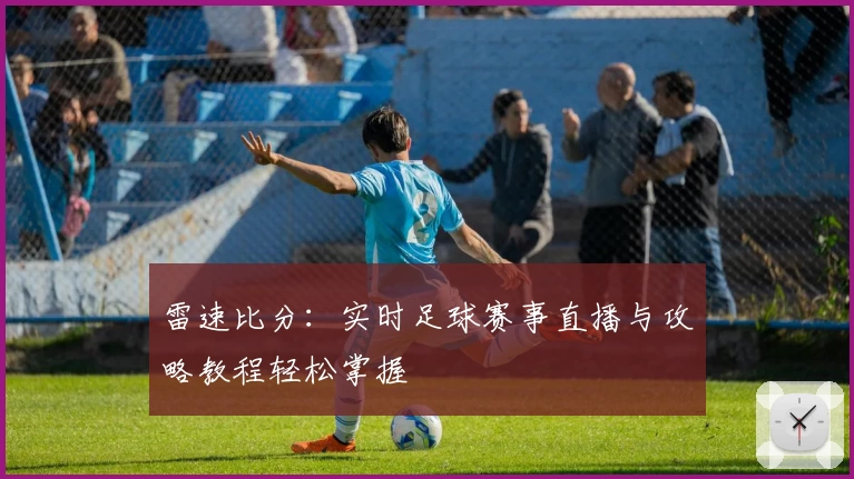 雷速比分：实时足球赛事直播与攻略教程轻松掌握