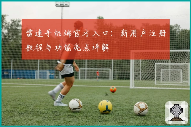 雷速手机端官方入口：新用户注册教程与功能亮点详解